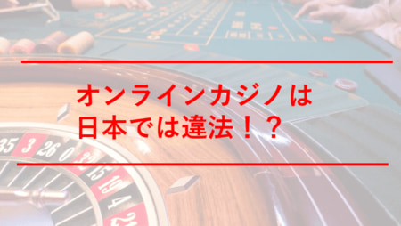 オンラインカジノは日本では違法!?賭博法や逮捕事例、今後の法改正まで詳しく解説